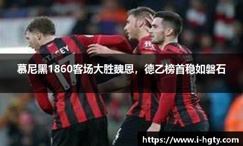 慕尼黑1860客场大胜魏恩，德乙榜首稳如磐石