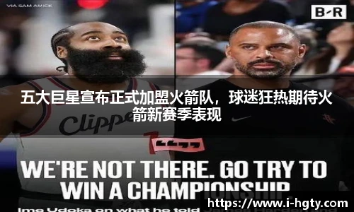 五大巨星宣布正式加盟火箭队，球迷狂热期待火箭新赛季表现