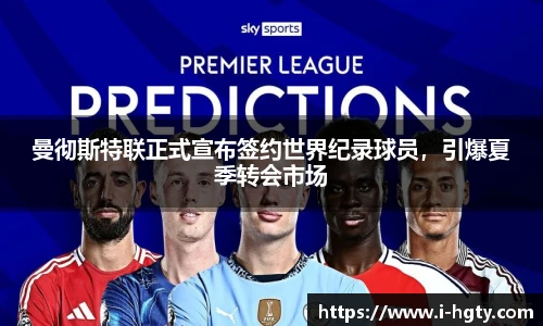 曼彻斯特联正式宣布签约世界纪录球员，引爆夏季转会市场
