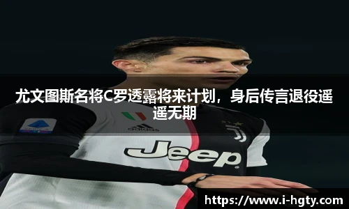 尤文图斯名将C罗透露将来计划，身后传言退役遥遥无期