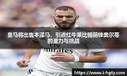 皇马将出售本泽马，引进红牛莱比锡前锋奥尔蒂的潜力与挑战