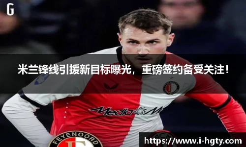 米兰锋线引援新目标曝光，重磅签约备受关注！