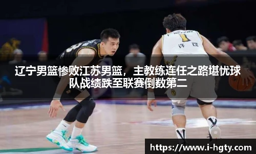 辽宁男篮惨败江苏男篮，主教练连任之路堪忧球队战绩跌至联赛倒数第二