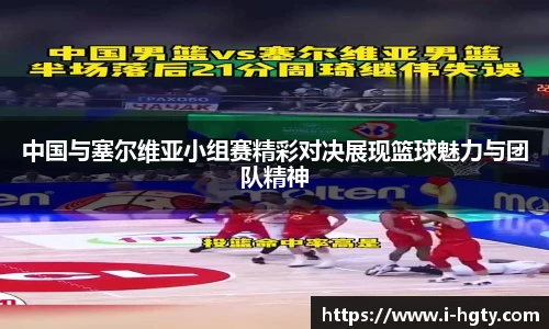 中国与塞尔维亚小组赛精彩对决展现篮球魅力与团队精神