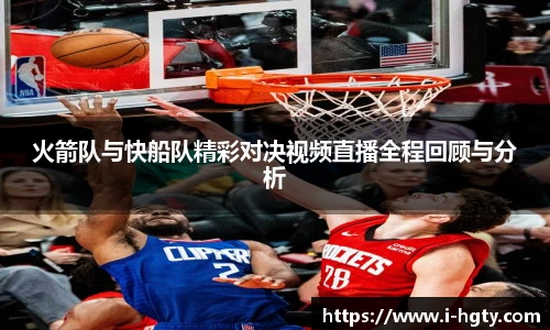 火箭队与快船队精彩对决视频直播全程回顾与分析