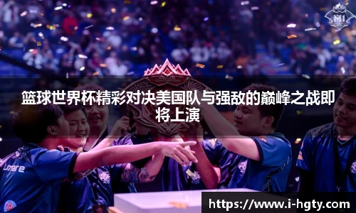 篮球世界杯精彩对决美国队与强敌的巅峰之战即将上演
