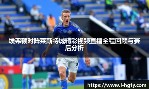 埃弗顿对阵莱斯特城精彩视频直播全程回顾与赛后分析