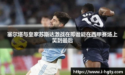 塞尔塔与皇家苏斯达激战在即谁能在西甲赛场上笑到最后