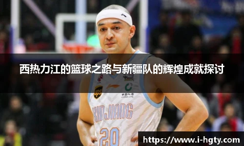 西热力江的篮球之路与新疆队的辉煌成就探讨