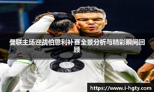 曼联主场迎战伯恩利补赛全景分析与精彩瞬间回顾