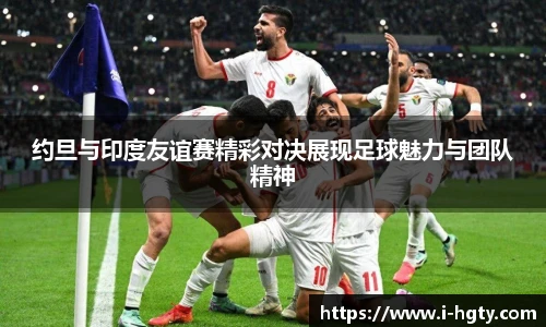 约旦与印度友谊赛精彩对决展现足球魅力与团队精神