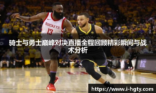 骑士与勇士巅峰对决直播全程回顾精彩瞬间与战术分析