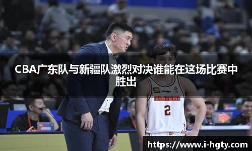 CBA广东队与新疆队激烈对决谁能在这场比赛中胜出
