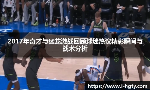 2017年奇才与猛龙激战回顾球迷热议精彩瞬间与战术分析