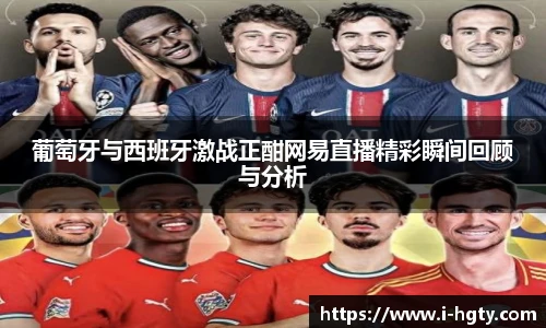 葡萄牙与西班牙激战正酣网易直播精彩瞬间回顾与分析